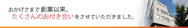 おかげさまで創業以来、たくさんのお付き合いをさせていただきました。